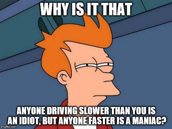 Futurama Fry Meme | WHY IS IT THAT; ANYONE DRIVING SLOWER THAN YOU IS AN IDIOT, BUT ANYONE FASTER IS A MANIAC? | image tagged in memes,futurama fry | made w/ Imgflip meme maker