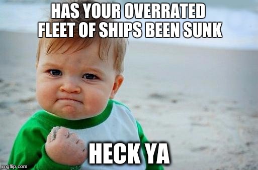 Yes Baby | HAS YOUR OVERRATED FLEET OF SHIPS BEEN SUNK; HECK YA | image tagged in yes baby | made w/ Imgflip meme maker