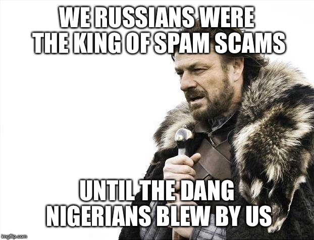 Brace Yourselves X is Coming Meme | WE RUSSIANS WERE THE KING OF SPAM SCAMS UNTIL THE DANG NIGERIANS BLEW BY US | image tagged in memes,brace yourselves x is coming | made w/ Imgflip meme maker