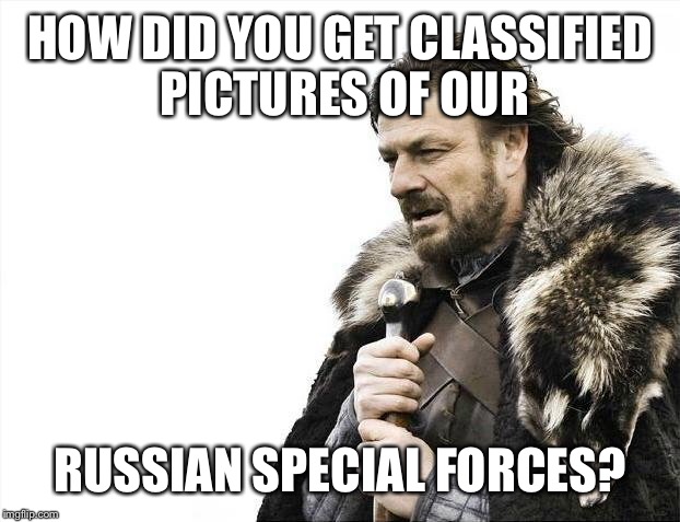 Brace Yourselves X is Coming Meme | HOW DID YOU GET CLASSIFIED PICTURES OF OUR; RUSSIAN SPECIAL FORCES? | image tagged in memes,brace yourselves x is coming | made w/ Imgflip meme maker