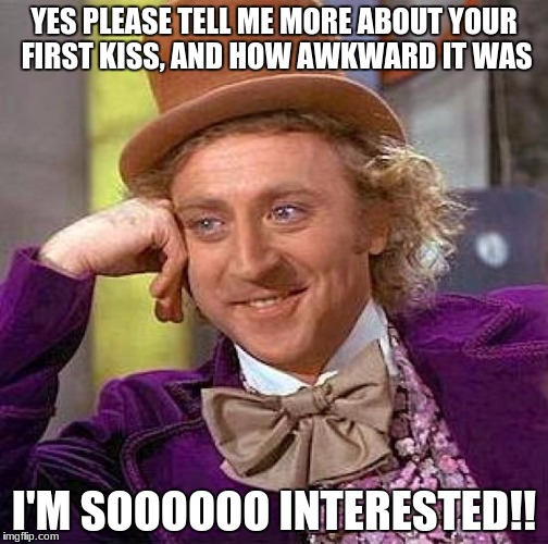Creepy Condescending Wonka Meme | YES PLEASE TELL ME MORE ABOUT YOUR FIRST KISS, AND HOW AWKWARD IT WAS; I'M SOOOOOO INTERESTED!! | image tagged in memes,creepy condescending wonka | made w/ Imgflip meme maker