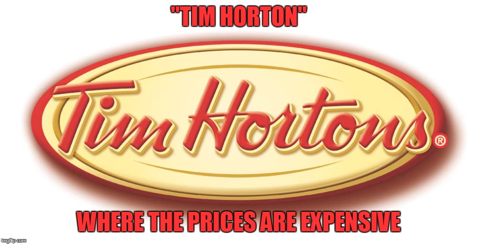"TIM HORTON"; WHERE THE PRICES ARE EXPENSIVE | image tagged in tim hortons | made w/ Imgflip meme maker