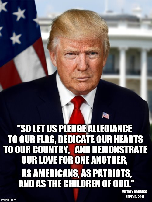 Liberal Media: "President admits bias for New England Patriots."  | "SO LET US PLEDGE ALLEGIANCE TO OUR FLAG, DEDICATE OUR HEARTS TO OUR COUNTRY,   AND DEMONSTRATE OUR LOVE FOR ONE ANOTHER, AS AMERICANS, AS PATRIOTS, AND AS THE CHILDREN OF GOD."; WEEKLY ADDRESS SEPT 15, 2017 | image tagged in memes,president trump,fake news | made w/ Imgflip meme maker