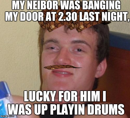 10 Guy Meme | MY NEIBOR WAS BANGING MY DOOR AT 2.30 LAST NIGHT, LUCKY FOR HIM I WAS UP PLAYIN DRUMS | image tagged in memes,10 guy,scumbag | made w/ Imgflip meme maker