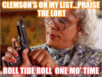 Madea | CLEMSON'S ON MY LIST...PRAISE THE LORT; ROLL TIDE ROLL  ONE MO' TIME | image tagged in madea | made w/ Imgflip meme maker