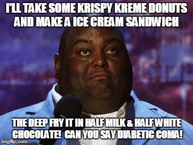 Nasty food | I'LL TAKE SOME KRISPY KREME DONUTS AND MAKE A ICE CREAM SANDWICH; THE DEEP FRY IT IN HALF MILK & HALF WHITE CHOCOLATE!  CAN YOU SAY DIABETIC COMA! | image tagged in nasty food | made w/ Imgflip meme maker