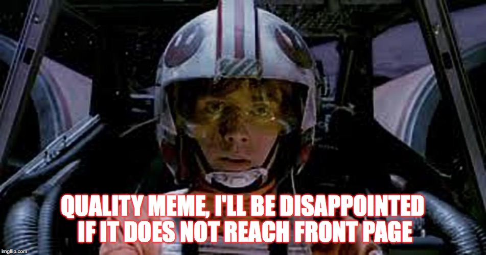 Red 5 standing by | QUALITY MEME, I'LL BE DISAPPOINTED IF IT DOES NOT REACH FRONT PAGE | image tagged in red 5 standing by | made w/ Imgflip meme maker
