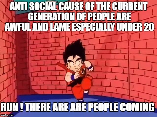Anti Social  | ANTI SOCIAL CAUSE OF THE CURRENT GENERATION OF PEOPLE ARE AWFUL AND LAME ESPECIALLY UNDER 20; RUN ! THERE ARE ARE PEOPLE COMING | image tagged in social anti dragonball people meme funny run generation withdraw escape lame awful funny | made w/ Imgflip meme maker