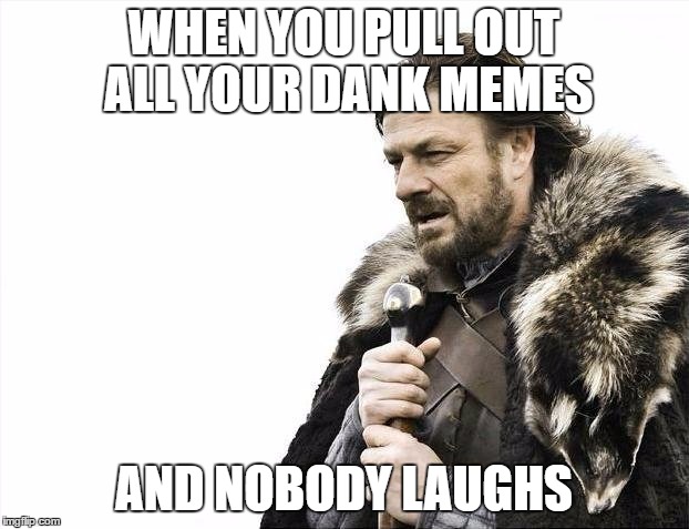 Dank Memes | WHEN YOU PULL OUT ALL YOUR DANK MEMES; AND NOBODY LAUGHS | image tagged in memes,brace yourselves x is coming | made w/ Imgflip meme maker