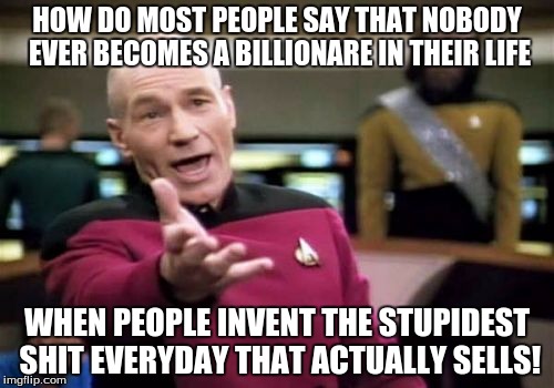 Stupid ideas make people rich | HOW DO MOST PEOPLE SAY THAT NOBODY EVER BECOMES A BILLIONARE IN THEIR LIFE; WHEN PEOPLE INVENT THE STUPIDEST SHIT EVERYDAY THAT ACTUALLY SELLS! | image tagged in memes,picard wtf | made w/ Imgflip meme maker