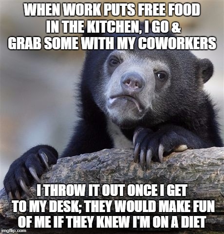 Confession Bear Meme | WHEN WORK PUTS FREE FOOD IN THE KITCHEN, I GO & GRAB SOME WITH MY COWORKERS; I THROW IT OUT ONCE I GET TO MY DESK; THEY WOULD MAKE FUN OF ME IF THEY KNEW I'M ON A DIET | image tagged in memes,confession bear | made w/ Imgflip meme maker