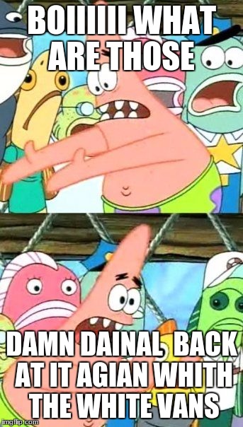 Put It Somewhere Else Patrick Meme | BOIIIIII WHAT ARE THOSE; DAMN DAINAL  BACK AT IT AGIAN WHITH THE WHITE VANS | image tagged in memes,put it somewhere else patrick | made w/ Imgflip meme maker