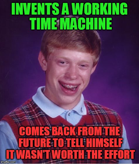 Bad Luck Brian Meme | INVENTS A WORKING TIME MACHINE; COMES BACK FROM THE FUTURE TO TELL HIMSELF IT WASN'T WORTH THE EFFORT | image tagged in memes,bad luck brian | made w/ Imgflip meme maker