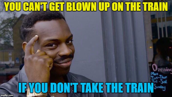 Keep calm and make memes | YOU CAN'T GET BLOWN UP ON THE TRAIN; IF YOU DON'T TAKE THE TRAIN | image tagged in roll safe think about it,memes,trains,terrorism,bombs | made w/ Imgflip meme maker