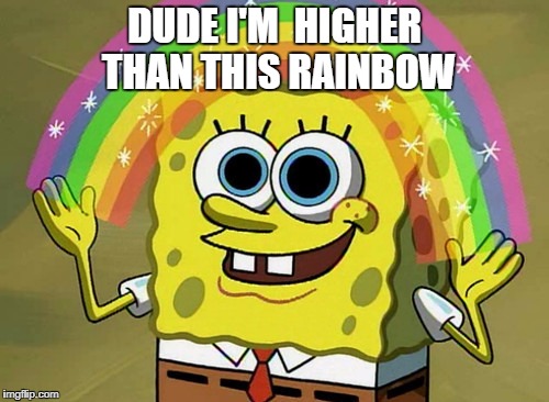 Imagination Spongebob Meme | DUDE I'M
 HIGHER THAN THIS RAINBOW | image tagged in memes,imagination spongebob | made w/ Imgflip meme maker