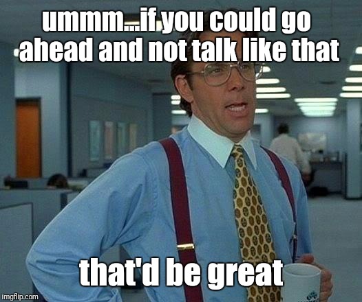 That Would Be Great Meme | ummm...if you could go ahead and not talk like that that'd be great | image tagged in memes,that would be great | made w/ Imgflip meme maker