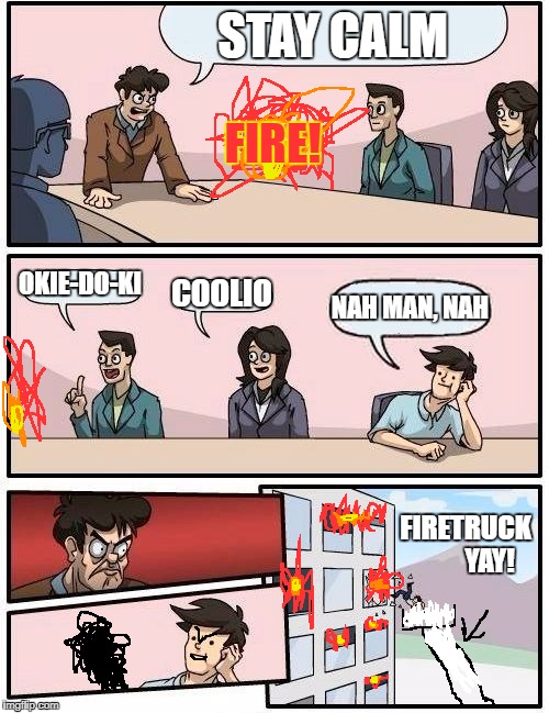 Boardroom Meeting Suggestion Meme | STAY CALM; FIRE! OKIE-DO-KI; COOLIO; NAH MAN, NAH; FIRETRUCK         YAY! | image tagged in memes,boardroom meeting suggestion,fire | made w/ Imgflip meme maker