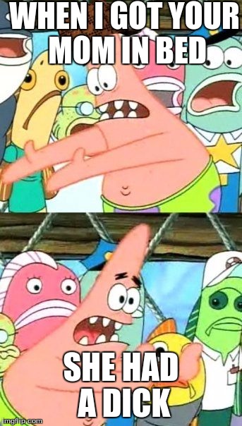 Put It Somewhere Else Patrick Meme | WHEN I GOT YOUR MOM IN BED; SHE HAD A DICK | image tagged in memes,put it somewhere else patrick,scumbag | made w/ Imgflip meme maker
