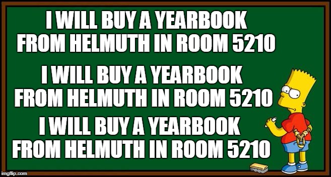 Bart Simpson - chalkboard | I WILL BUY A YEARBOOK FROM HELMUTH IN ROOM 5210; I WILL BUY A YEARBOOK FROM HELMUTH IN ROOM 5210; I WILL BUY A YEARBOOK FROM HELMUTH IN ROOM 5210 | image tagged in bart simpson - chalkboard | made w/ Imgflip meme maker