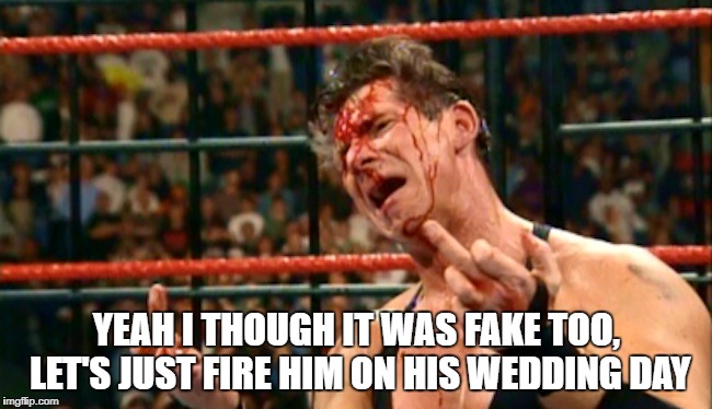 YEAH I THOUGH IT WAS FAKE TOO, LET'S JUST FIRE HIM ON HIS WEDDING DAY | made w/ Imgflip meme maker