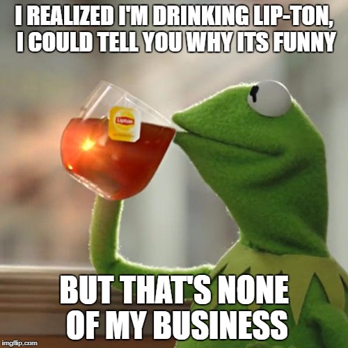 But That's None Of My Business | I REALIZED I'M DRINKING LIP-TON, I COULD TELL YOU WHY ITS FUNNY; BUT THAT'S NONE OF MY BUSINESS | image tagged in memes,but thats none of my business,kermit the frog | made w/ Imgflip meme maker