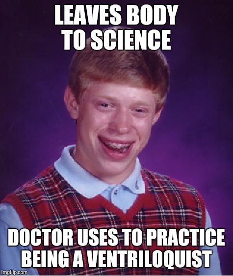 LEAVES BODY TO SCIENCE DOCTOR USES TO PRACTICE BEING A VENTRILOQUIST | image tagged in memes,bad luck brian | made w/ Imgflip meme maker