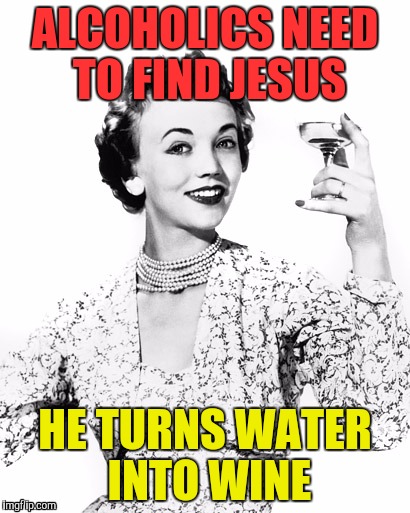 Woman Drinking Wine | ALCOHOLICS NEED TO FIND JESUS; HE TURNS WATER INTO WINE | image tagged in wine | made w/ Imgflip meme maker