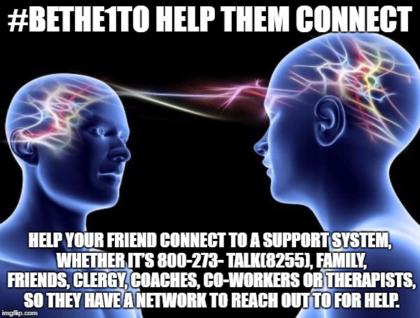 Connected Minds | #BETHE1TO HELP THEM CONNECT; HELP YOUR FRIEND CONNECT TO A SUPPORT SYSTEM, WHETHER IT’S 800-273-
TALK(8255), FAMILY, FRIENDS, CLERGY, COACHES, CO-WORKERS OR THERAPISTS, SO
THEY HAVE A NETWORK TO REACH OUT TO FOR HELP. | image tagged in connected minds | made w/ Imgflip meme maker