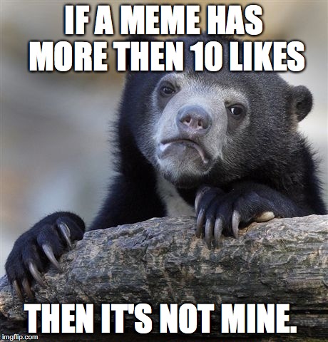 Sad Day... | IF A MEME HAS MORE THEN 10 LIKES; THEN IT'S NOT MINE. | image tagged in memes,confession bear | made w/ Imgflip meme maker