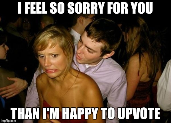 Club Face | I FEEL SO SORRY FOR YOU THAN I'M HAPPY TO UPVOTE | image tagged in club face | made w/ Imgflip meme maker
