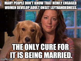 Sarah McLachlan | MANY PEOPLE DON'T KNOW THAT NEWLY ENGAGED WOMEN DEVELOP ADULT ONSET LEFTHANDEDNESS. THE ONLY CURE FOR IT IS BEING MARRIED. | image tagged in sarah mclachlan,memes | made w/ Imgflip meme maker