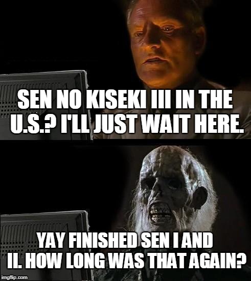 I'll Just Wait Here Meme | SEN NO KISEKI III IN THE U.S.? I'LL JUST WAIT HERE. YAY FINISHED SEN I AND II. HOW LONG WAS THAT AGAIN? | image tagged in memes,ill just wait here | made w/ Imgflip meme maker