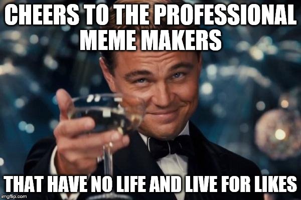 Leonardo Dicaprio Like This Cheers | CHEERS TO THE PROFESSIONAL MEME MAKERS; THAT HAVE NO LIFE AND LIVE FOR LIKES | image tagged in memes,leonardo dicaprio cheers | made w/ Imgflip meme maker