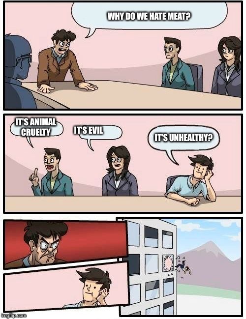 Boardroom Meeting Suggestion | WHY DO WE HATE MEAT? IT'S ANIMAL CRUELTY; IT'S EVIL; IT'S UNHEALTHY? | image tagged in memes,boardroom meeting suggestion | made w/ Imgflip meme maker