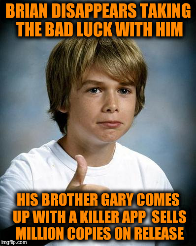 BRIAN DISAPPEARS TAKING THE BAD LUCK WITH HIM HIS BROTHER GARY COMES UP WITH A KILLER APP  SELLS MILLION COPIES ON RELEASE | made w/ Imgflip meme maker