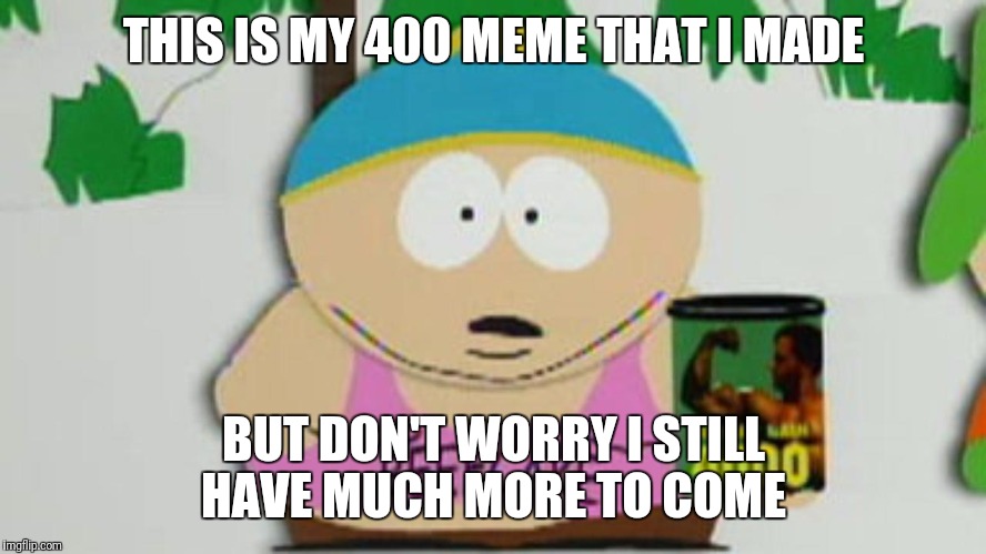 cartman beefcake 4000 | THIS IS MY 400 MEME THAT I MADE; BUT DON'T WORRY I STILL HAVE MUCH MORE TO COME | image tagged in cartman beefcake 4000 | made w/ Imgflip meme maker