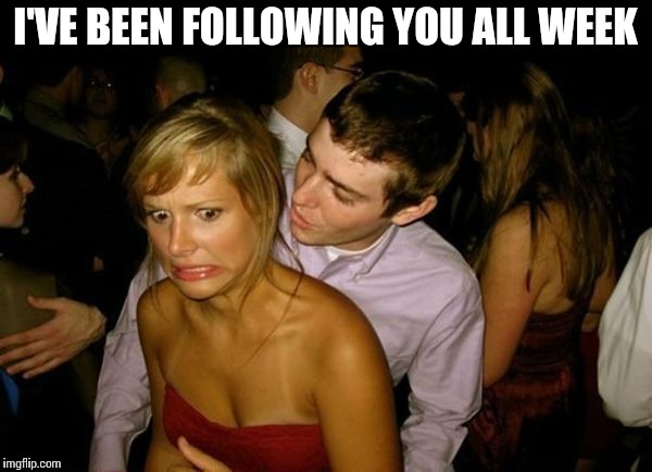 Club Face | I'VE BEEN FOLLOWING YOU ALL WEEK | image tagged in club face | made w/ Imgflip meme maker