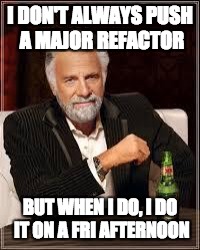 The Most Interesting Man In The World Meme | I DON'T ALWAYS PUSH A MAJOR REFACTOR; BUT WHEN I DO, I DO IT ON A FRI AFTERNOON | image tagged in i don't always | made w/ Imgflip meme maker