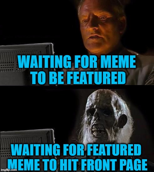 Especially When You Create the Dankest of Memes | WAITING FOR MEME TO BE FEATURED; WAITING FOR FEATURED MEME TO HIT FRONT PAGE | image tagged in memes,ill just wait here | made w/ Imgflip meme maker