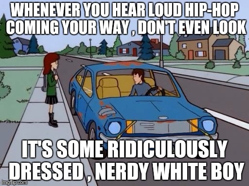 Two white guys , calling each other N***** ? | WHENEVER YOU HEAR LOUD HIP-HOP COMING YOUR WAY , DON'T EVEN LOOK; IT'S SOME RIDICULOUSLY DRESSED , NERDY WHITE BOY | image tagged in ford pinto,wannabe,pathetic,homies,ridiculous,dude | made w/ Imgflip meme maker