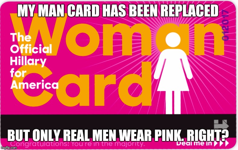 Hillary woman card | MY MAN CARD HAS BEEN REPLACED; BUT ONLY REAL MEN WEAR PINK. RIGHT? | image tagged in hillary woman card | made w/ Imgflip meme maker