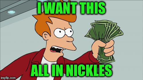 I WANT THIS ALL IN NICKLES | made w/ Imgflip meme maker