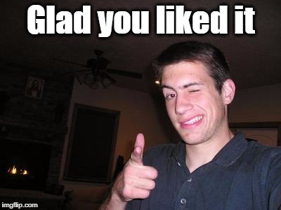 Glad you liked it | made w/ Imgflip meme maker