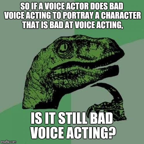 Philosoraptor Meme | SO IF A VOICE ACTOR DOES BAD VOICE ACTING TO PORTRAY A CHARACTER THAT IS BAD AT VOICE ACTING, IS IT STILL BAD VOICE ACTING? | image tagged in memes,philosoraptor | made w/ Imgflip meme maker