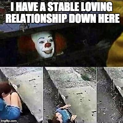 IT Clown Sewers | I HAVE A STABLE LOVING RELATIONSHIP DOWN HERE | image tagged in it clown sewers | made w/ Imgflip meme maker