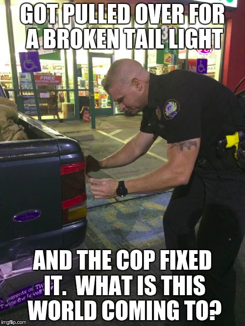 upside down world. | GOT PULLED OVER FOR A BROKEN TAIL LIGHT; AND THE COP FIXED IT.  WHAT IS THIS WORLD COMING TO? | image tagged in cops,officer ticket,blue lives matter,duct tape | made w/ Imgflip meme maker