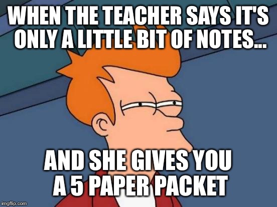 Futurama Fry | WHEN THE TEACHER SAYS IT'S ONLY A LITTLE BIT OF NOTES... AND SHE GIVES YOU A 5 PAPER PACKET | image tagged in memes,futurama fry | made w/ Imgflip meme maker