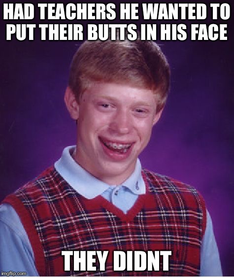 Bad Luck Brian Meme | HAD TEACHERS HE WANTED TO PUT THEIR BUTTS IN HIS FACE THEY DIDNT | image tagged in memes,bad luck brian | made w/ Imgflip meme maker