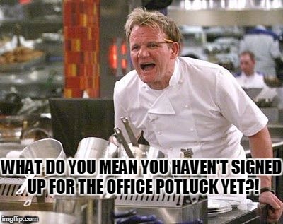 Gordon Ramsey meme | WHAT DO YOU MEAN YOU HAVEN'T SIGNED UP FOR THE OFFICE POTLUCK YET?! | image tagged in gordon ramsey meme | made w/ Imgflip meme maker