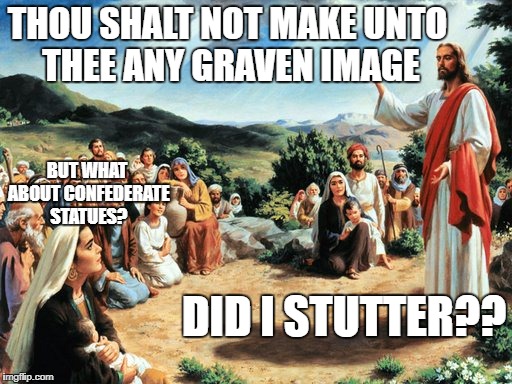 jesus said | THOU SHALT NOT MAKE UNTO THEE ANY GRAVEN IMAGE; BUT WHAT ABOUT CONFEDERATE STATUES? DID I STUTTER?? | image tagged in jesus said | made w/ Imgflip meme maker